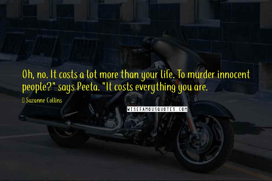 Suzanne Collins Quotes: Oh, no. It costs a lot more than your life. To murder innocent people?" says Peeta. "It costs everything you are.