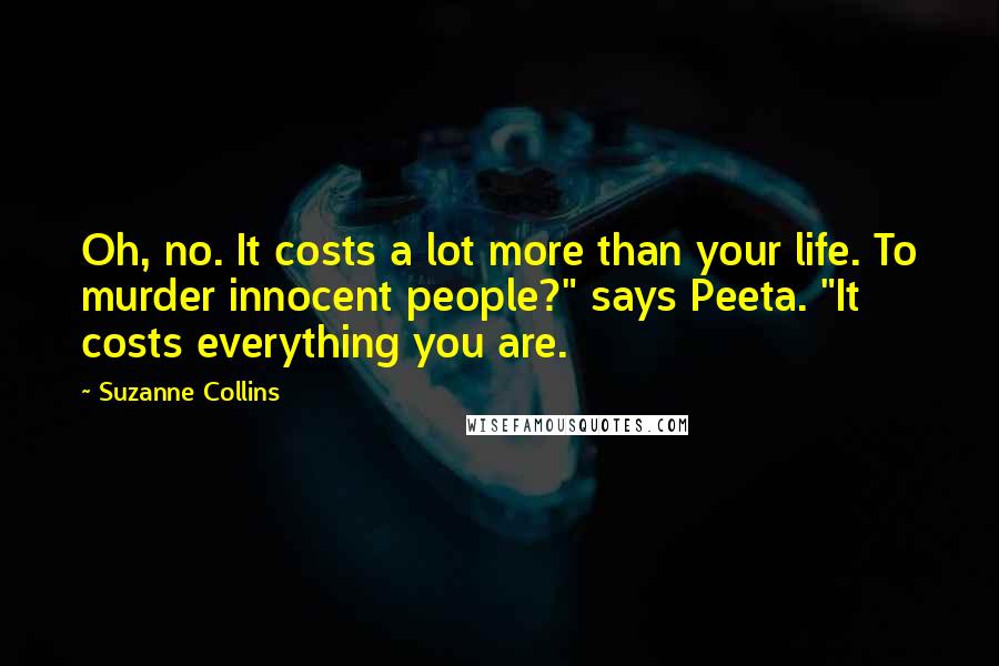 Suzanne Collins Quotes: Oh, no. It costs a lot more than your life. To murder innocent people?" says Peeta. "It costs everything you are.