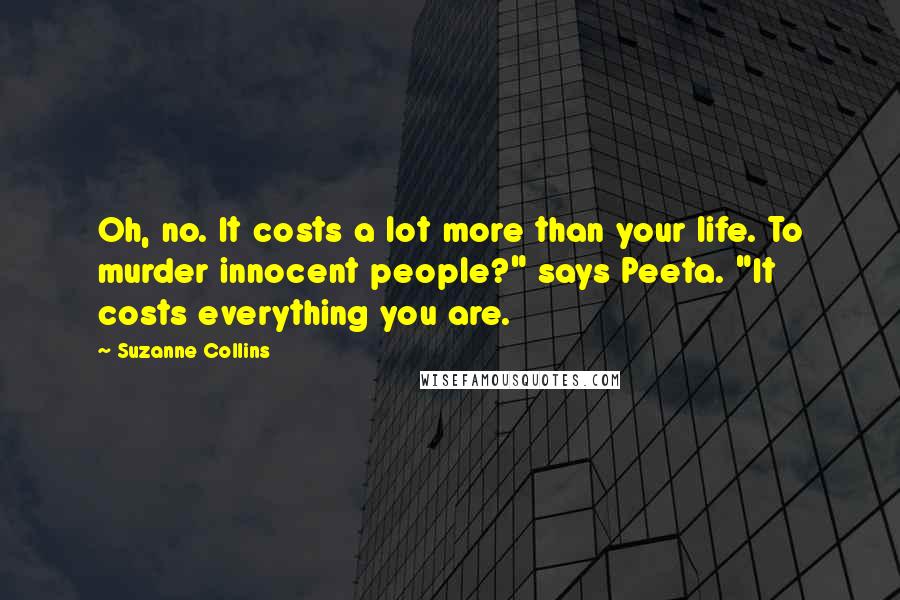 Suzanne Collins Quotes: Oh, no. It costs a lot more than your life. To murder innocent people?" says Peeta. "It costs everything you are.
