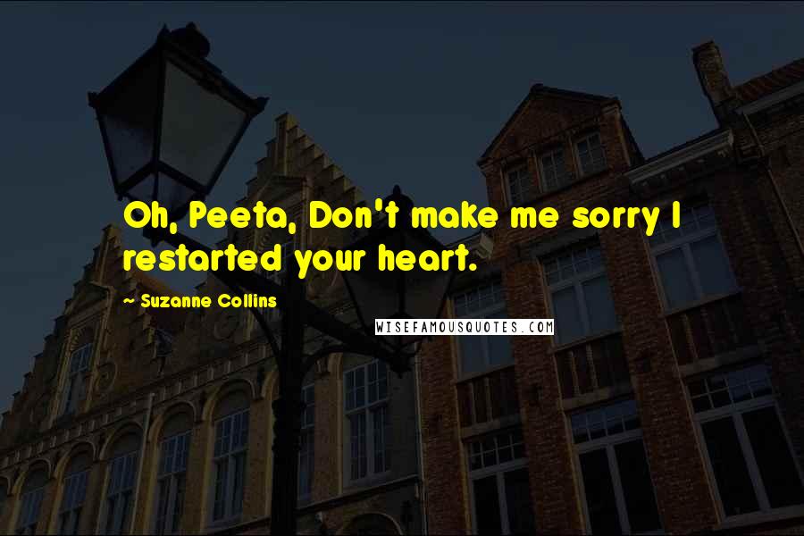 Suzanne Collins Quotes: Oh, Peeta, Don't make me sorry I restarted your heart.