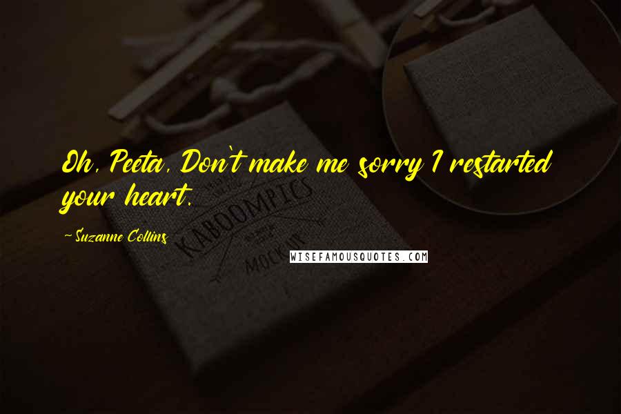 Suzanne Collins Quotes: Oh, Peeta, Don't make me sorry I restarted your heart.