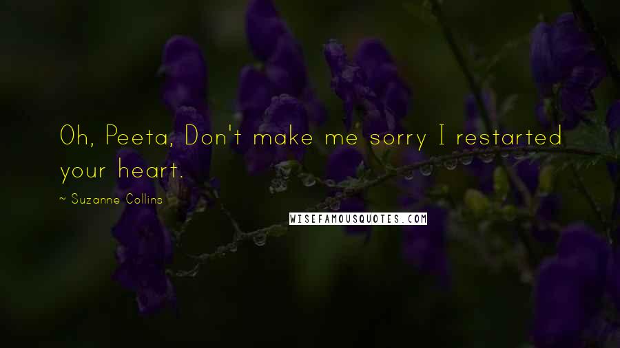 Suzanne Collins Quotes: Oh, Peeta, Don't make me sorry I restarted your heart.