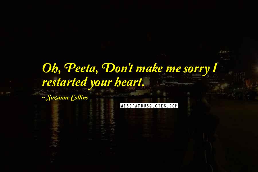 Suzanne Collins Quotes: Oh, Peeta, Don't make me sorry I restarted your heart.