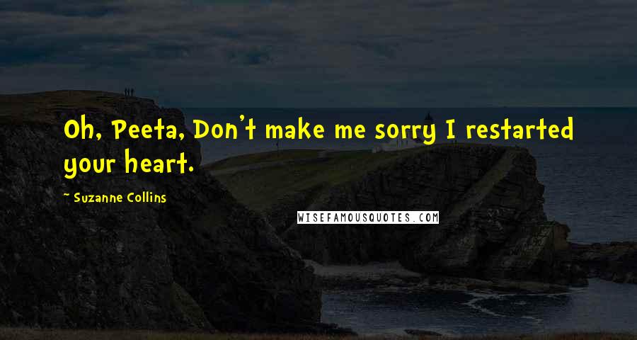 Suzanne Collins Quotes: Oh, Peeta, Don't make me sorry I restarted your heart.