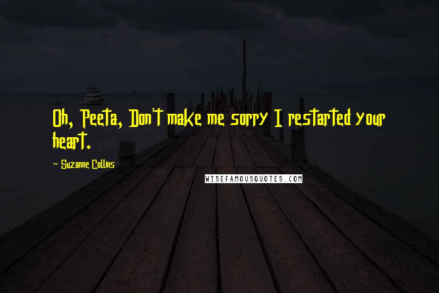 Suzanne Collins Quotes: Oh, Peeta, Don't make me sorry I restarted your heart.