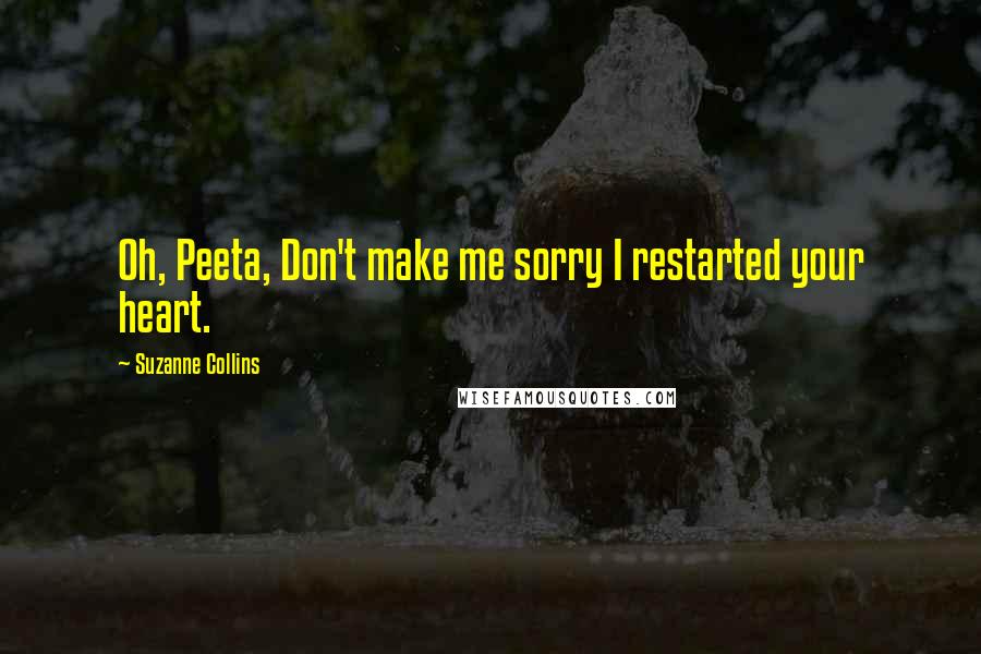 Suzanne Collins Quotes: Oh, Peeta, Don't make me sorry I restarted your heart.