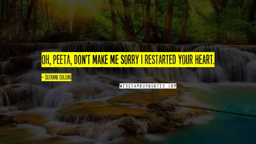 Suzanne Collins Quotes: Oh, Peeta, Don't make me sorry I restarted your heart.