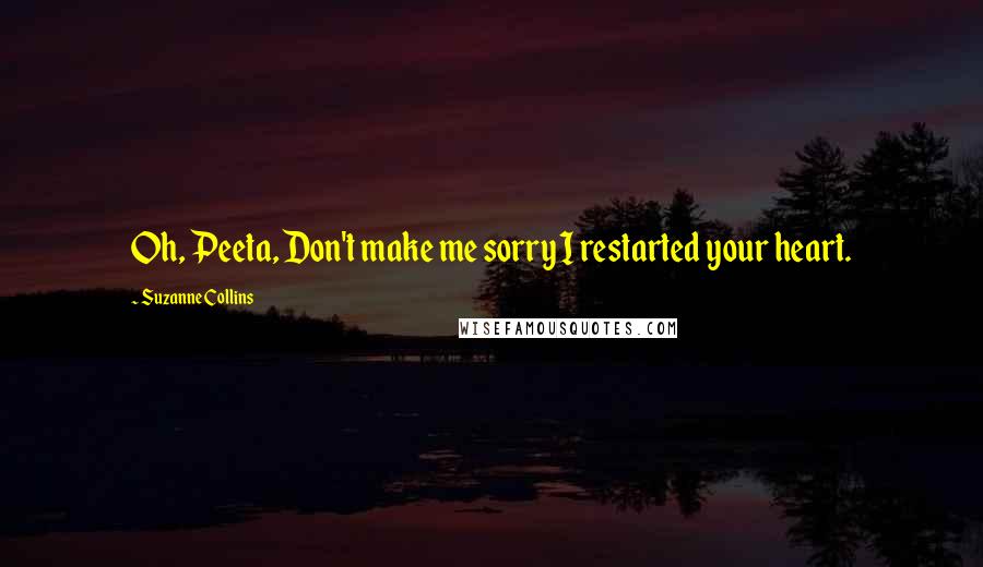 Suzanne Collins Quotes: Oh, Peeta, Don't make me sorry I restarted your heart.