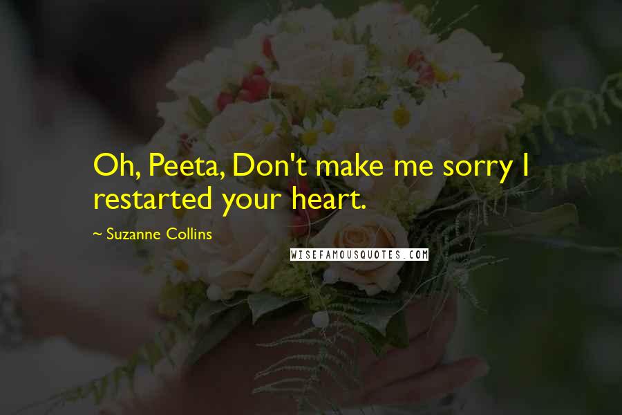 Suzanne Collins Quotes: Oh, Peeta, Don't make me sorry I restarted your heart.