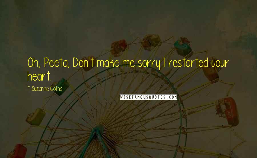 Suzanne Collins Quotes: Oh, Peeta, Don't make me sorry I restarted your heart.