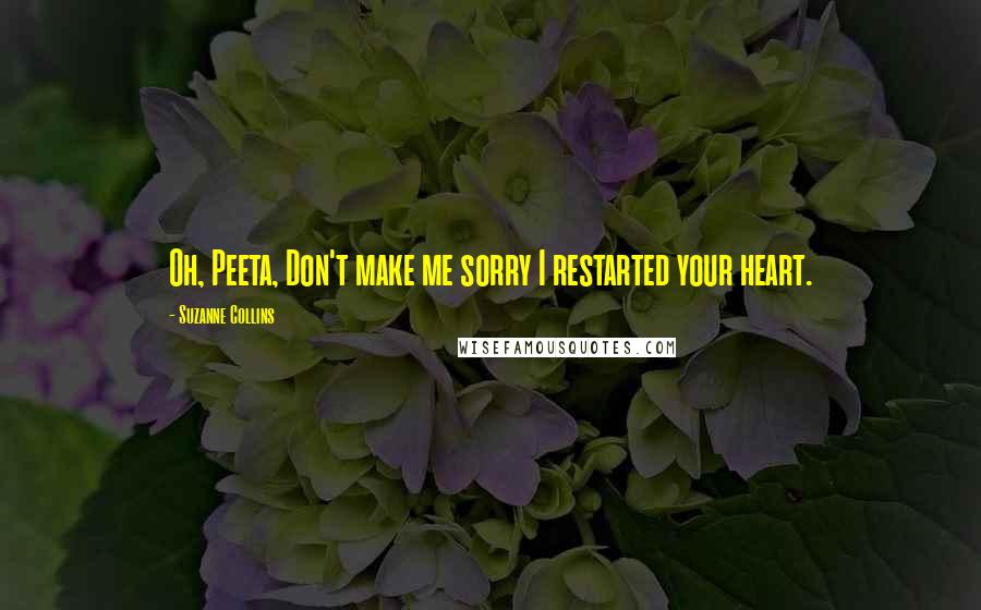 Suzanne Collins Quotes: Oh, Peeta, Don't make me sorry I restarted your heart.