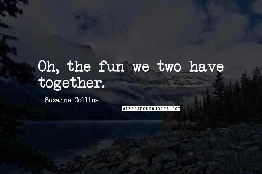Suzanne Collins Quotes: Oh, the fun we two have together.