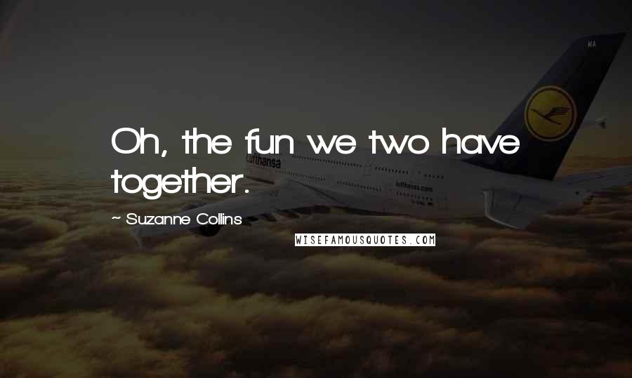 Suzanne Collins Quotes: Oh, the fun we two have together.
