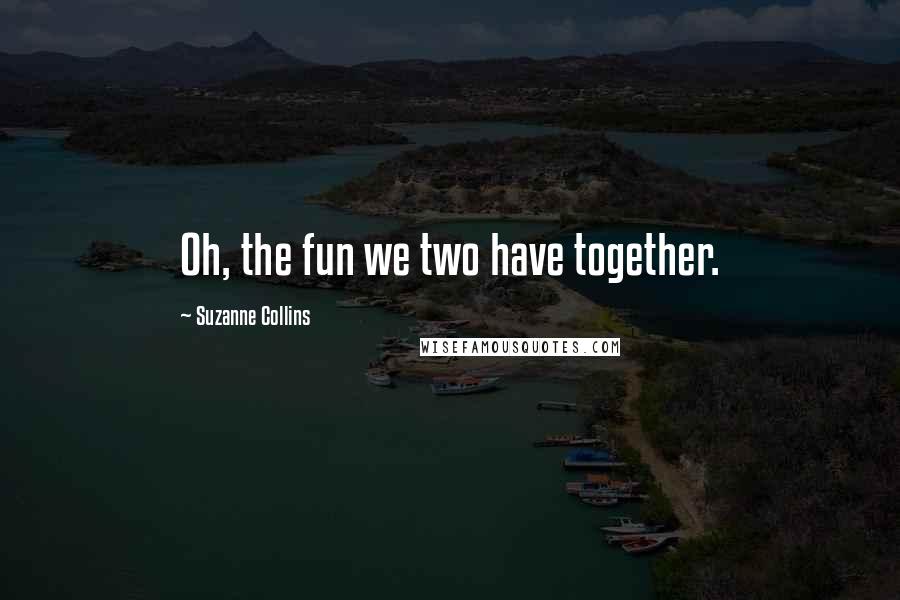 Suzanne Collins Quotes: Oh, the fun we two have together.
