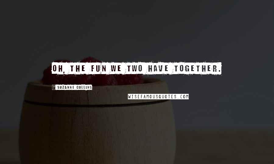 Suzanne Collins Quotes: Oh, the fun we two have together.