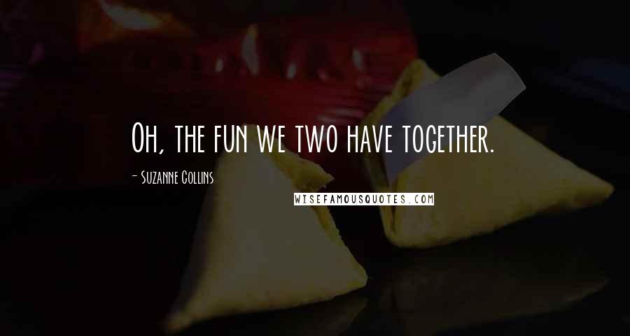 Suzanne Collins Quotes: Oh, the fun we two have together.
