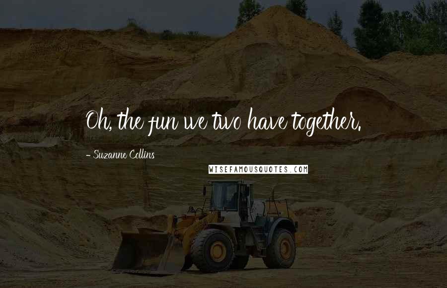 Suzanne Collins Quotes: Oh, the fun we two have together.