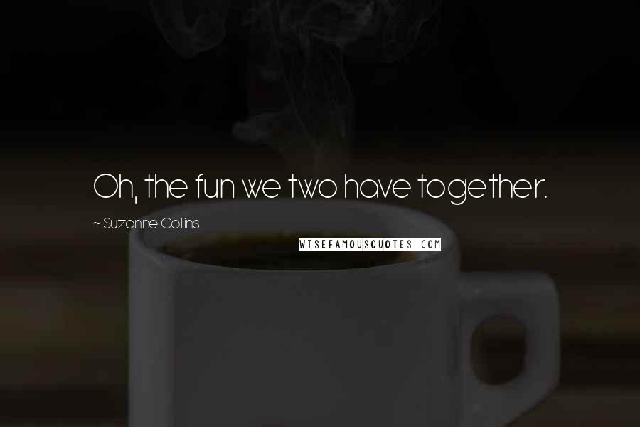 Suzanne Collins Quotes: Oh, the fun we two have together.