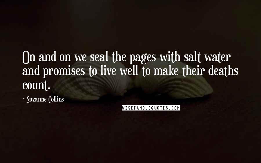 Suzanne Collins Quotes: On and on we seal the pages with salt water and promises to live well to make their deaths count.