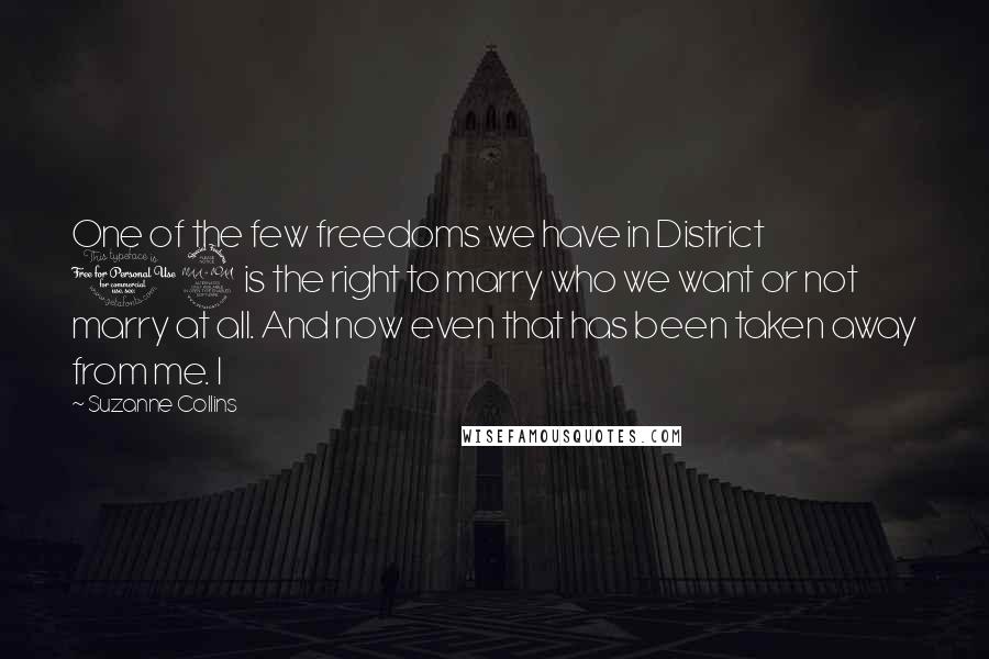 Suzanne Collins Quotes: One of the few freedoms we have in District 12 is the right to marry who we want or not marry at all. And now even that has been taken away from me. I