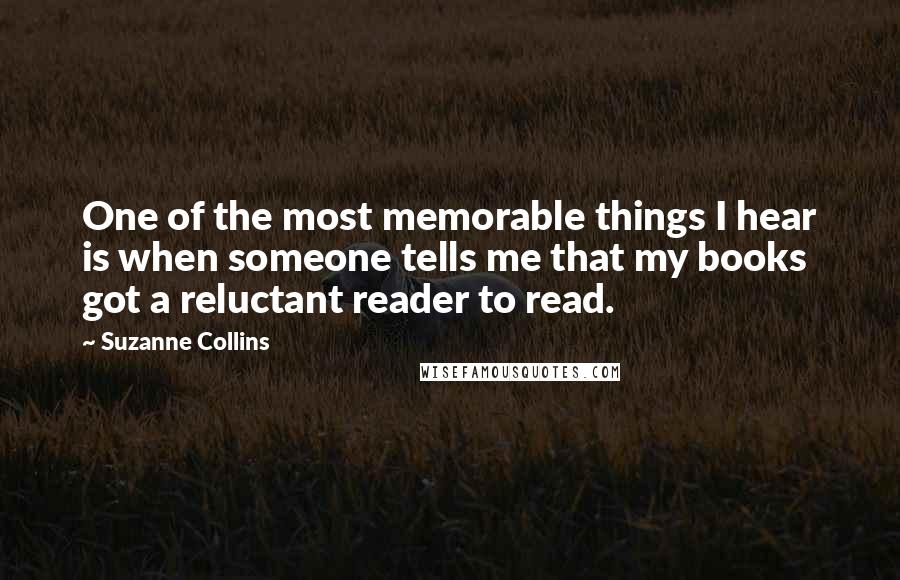 Suzanne Collins Quotes: One of the most memorable things I hear is when someone tells me that my books got a reluctant reader to read.