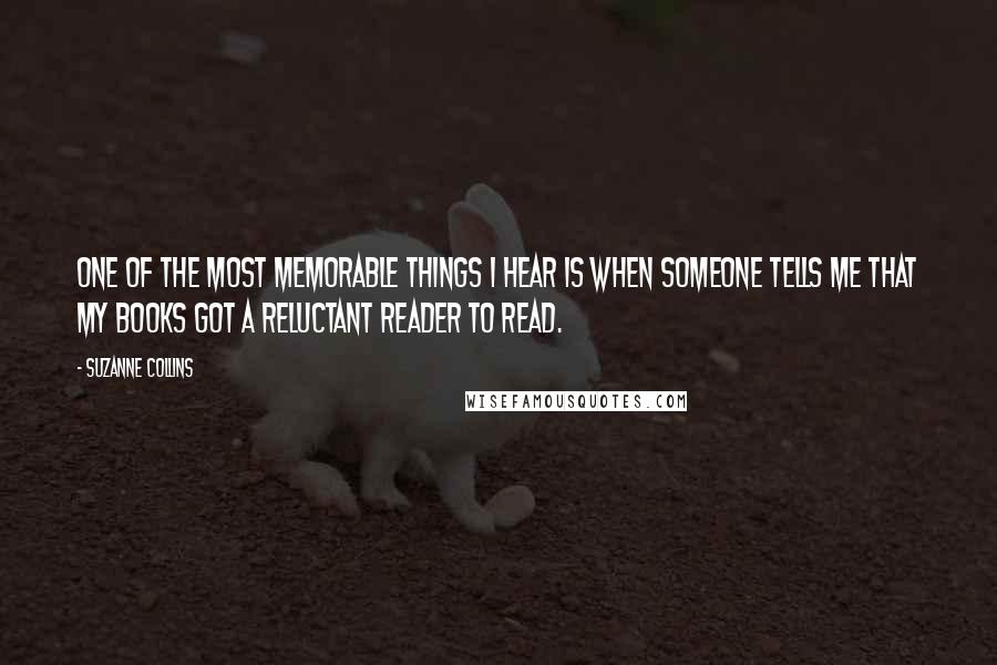 Suzanne Collins Quotes: One of the most memorable things I hear is when someone tells me that my books got a reluctant reader to read.