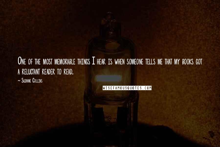 Suzanne Collins Quotes: One of the most memorable things I hear is when someone tells me that my books got a reluctant reader to read.