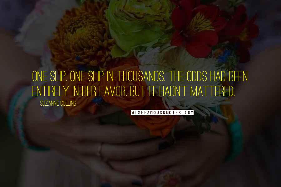 Suzanne Collins Quotes: One slip. One slip in thousands. The odds had been entirely in her favor. But it hadn't mattered.