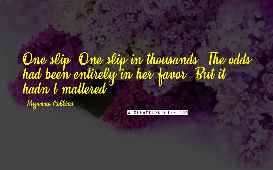 Suzanne Collins Quotes: One slip. One slip in thousands. The odds had been entirely in her favor. But it hadn't mattered.