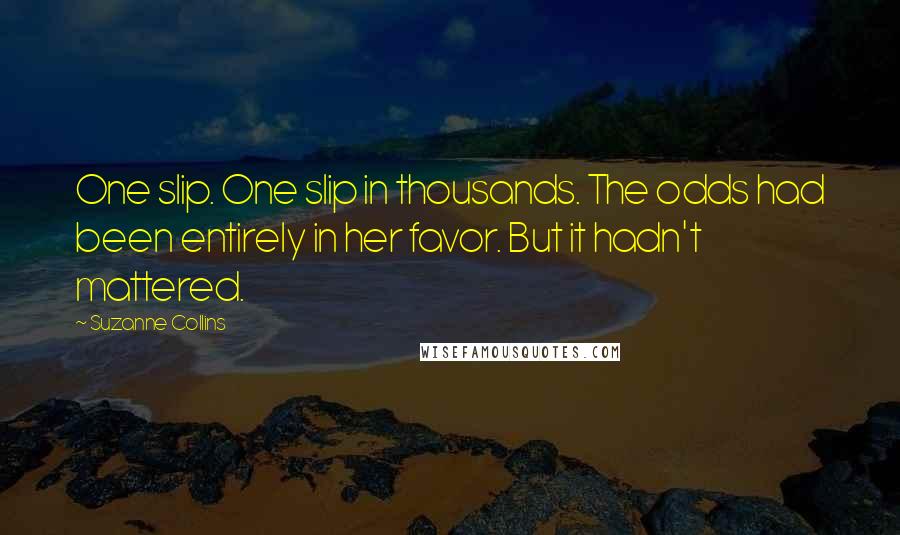 Suzanne Collins Quotes: One slip. One slip in thousands. The odds had been entirely in her favor. But it hadn't mattered.