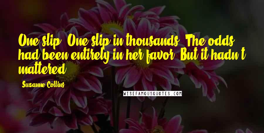 Suzanne Collins Quotes: One slip. One slip in thousands. The odds had been entirely in her favor. But it hadn't mattered.