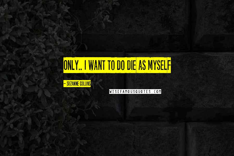 Suzanne Collins Quotes: Only.. I want to do die as myself