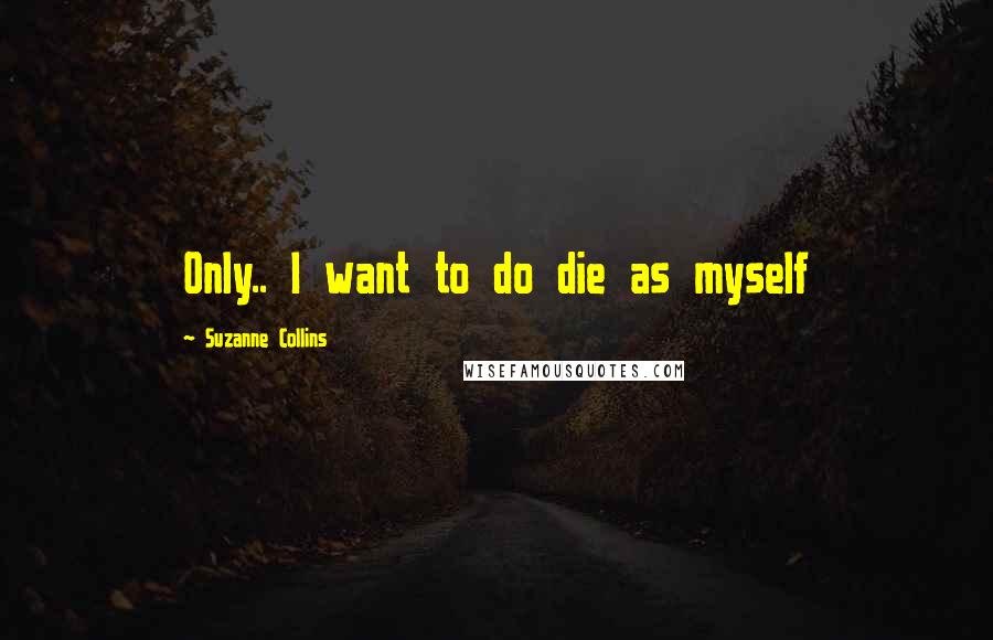 Suzanne Collins Quotes: Only.. I want to do die as myself