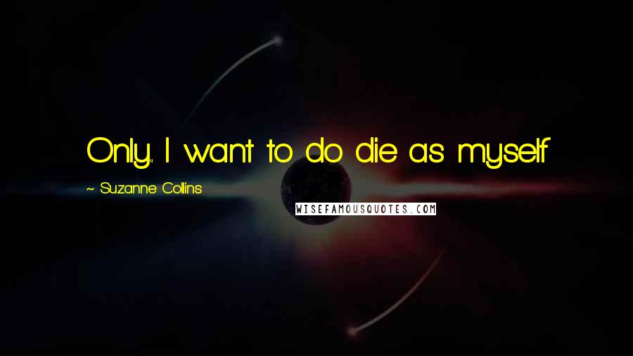 Suzanne Collins Quotes: Only.. I want to do die as myself