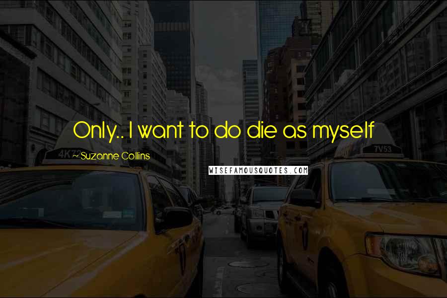 Suzanne Collins Quotes: Only.. I want to do die as myself