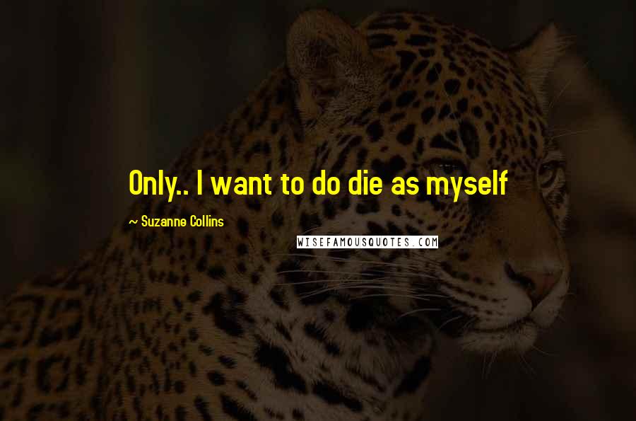 Suzanne Collins Quotes: Only.. I want to do die as myself