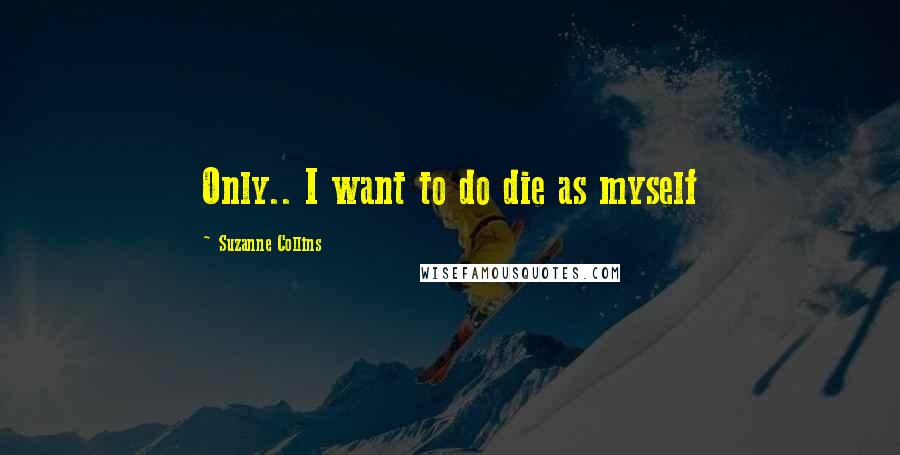 Suzanne Collins Quotes: Only.. I want to do die as myself