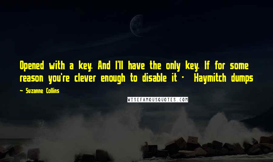 Suzanne Collins Quotes: Opened with a key. And I'll have the only key. If for some reason you're clever enough to disable it -  Haymitch dumps