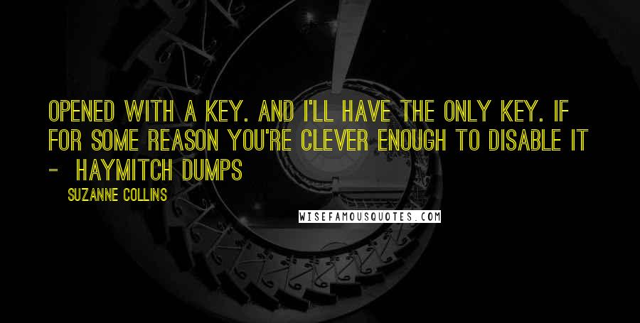 Suzanne Collins Quotes: Opened with a key. And I'll have the only key. If for some reason you're clever enough to disable it - Haymitch dumps