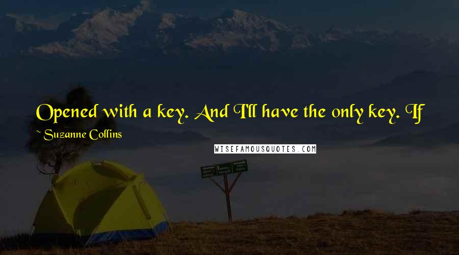 Suzanne Collins Quotes: Opened with a key. And I'll have the only key. If for some reason you're clever enough to disable it -  Haymitch dumps