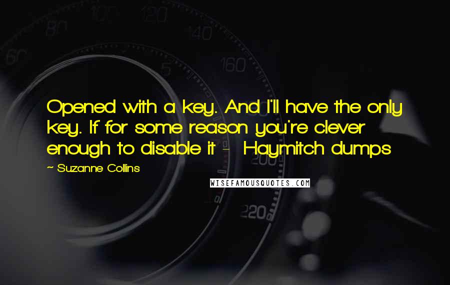 Suzanne Collins Quotes: Opened with a key. And I'll have the only key. If for some reason you're clever enough to disable it -  Haymitch dumps