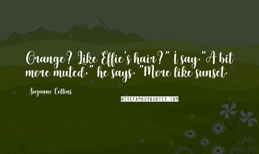 Suzanne Collins Quotes: Orange? Like Effie's hair?" I say."A bit more muted," he says. "More like sunset.