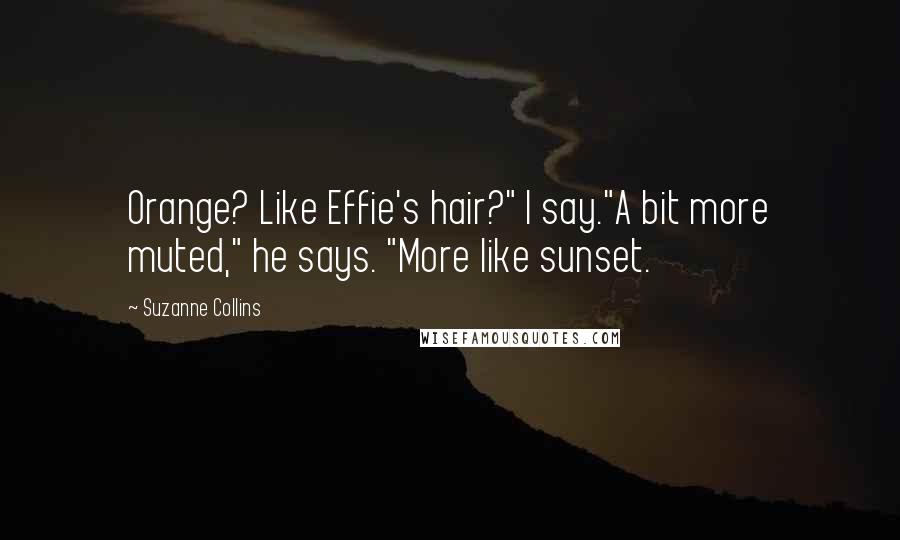 Suzanne Collins Quotes: Orange? Like Effie's hair?" I say."A bit more muted," he says. "More like sunset.