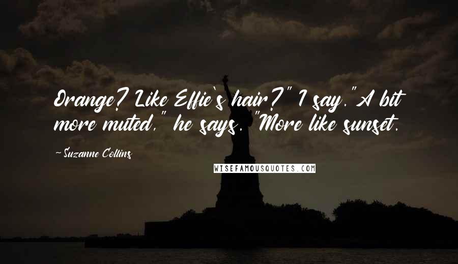 Suzanne Collins Quotes: Orange? Like Effie's hair?" I say."A bit more muted," he says. "More like sunset.