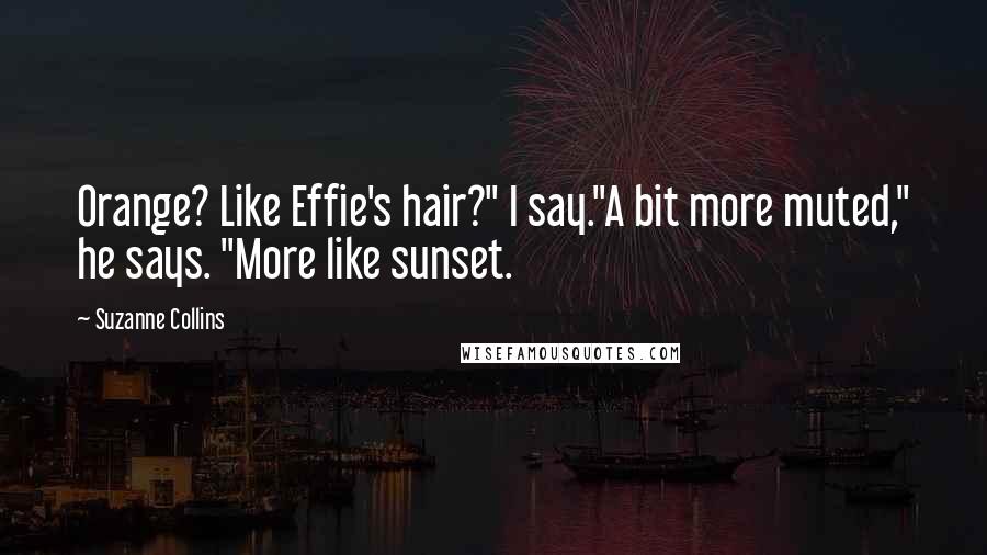 Suzanne Collins Quotes: Orange? Like Effie's hair?" I say."A bit more muted," he says. "More like sunset.