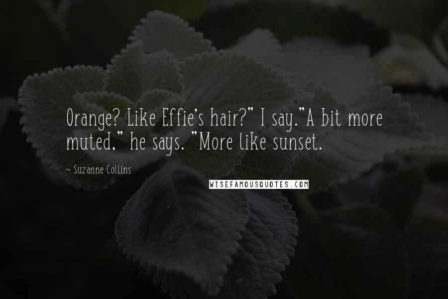 Suzanne Collins Quotes: Orange? Like Effie's hair?" I say."A bit more muted," he says. "More like sunset.