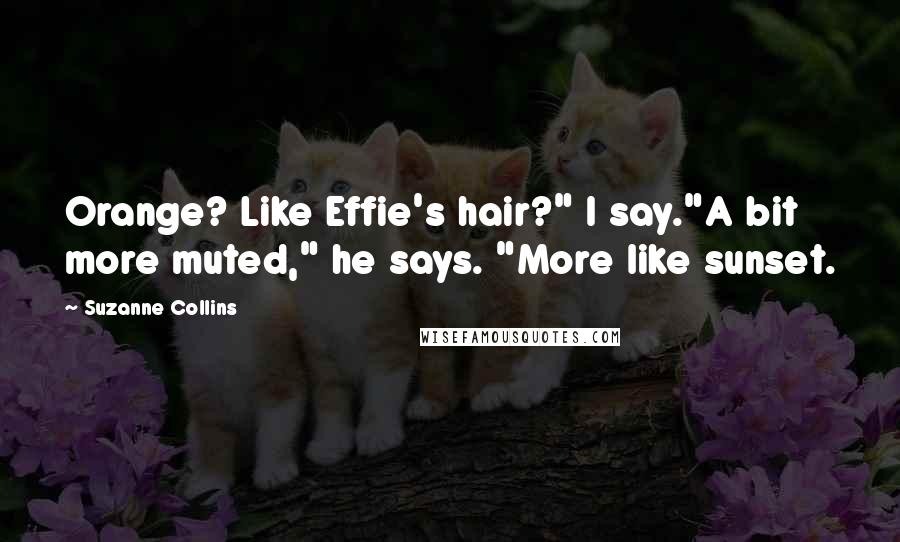 Suzanne Collins Quotes: Orange? Like Effie's hair?" I say."A bit more muted," he says. "More like sunset.