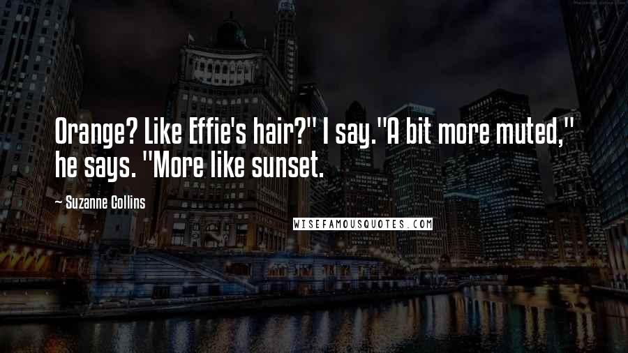 Suzanne Collins Quotes: Orange? Like Effie's hair?" I say."A bit more muted," he says. "More like sunset.