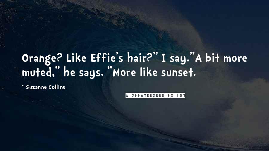 Suzanne Collins Quotes: Orange? Like Effie's hair?" I say."A bit more muted," he says. "More like sunset.