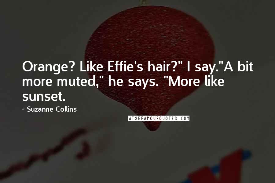 Suzanne Collins Quotes: Orange? Like Effie's hair?" I say."A bit more muted," he says. "More like sunset.